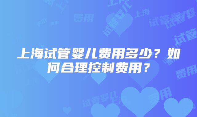 上海试管婴儿费用多少？如何合理控制费用？