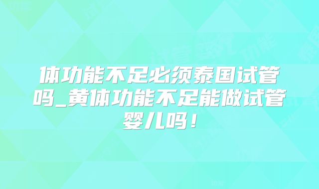 体功能不足必须泰国试管吗_黄体功能不足能做试管婴儿吗!
