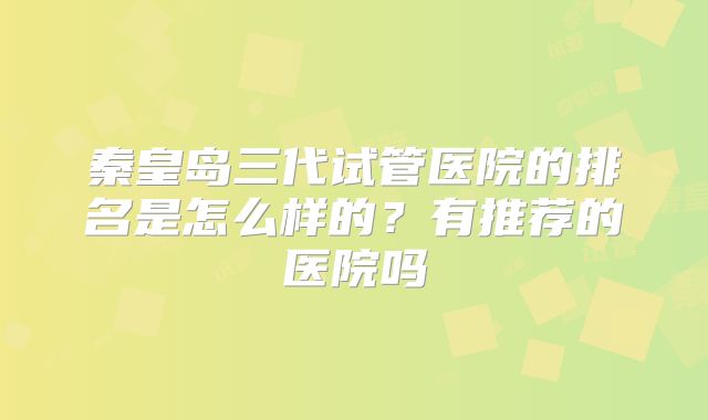 秦皇岛三代试管医院的排名是怎么样的?有推荐的医院吗