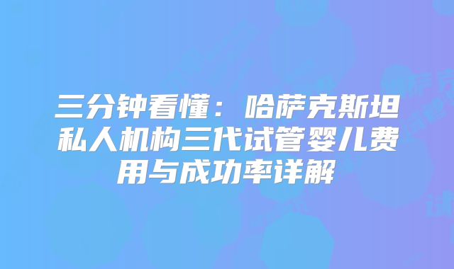 三分钟看懂：哈萨克斯坦私人机构三代试管婴儿费用与成功率详解