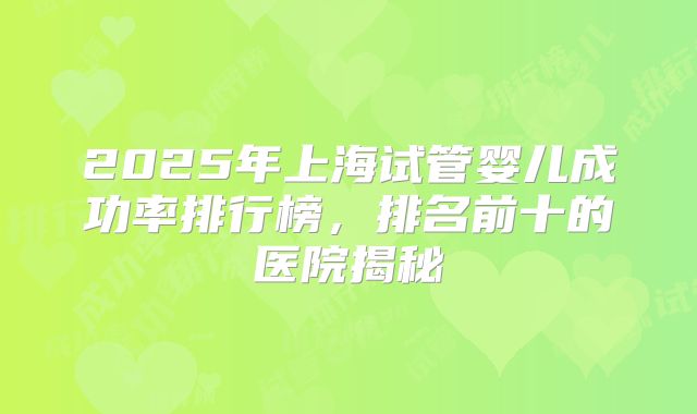 2025年上海试管婴儿成功率排行榜,排名前十的医院揭秘