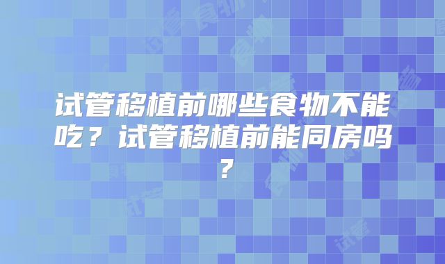 试管移植前哪些食物不能吃?试管移植前能同房吗?