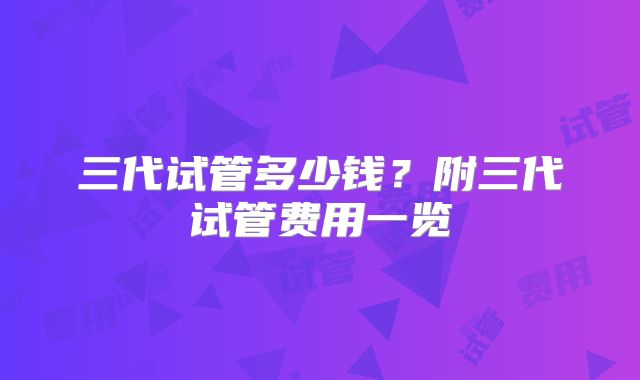 三代试管多少钱?附三代试管费用一览