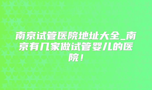 南京试管医院地址大全_南京有几家做试管婴儿的医院!