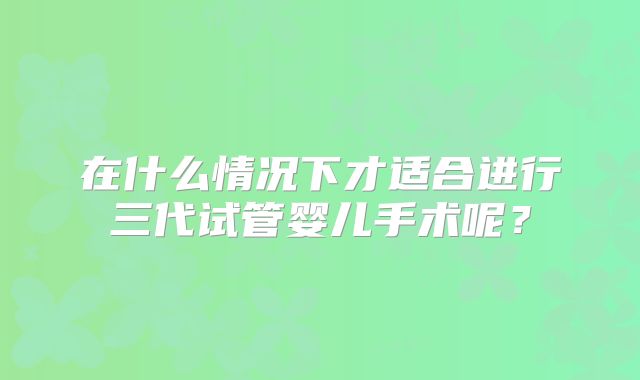 在什么情况下才适合进行三代试管婴儿手术呢?