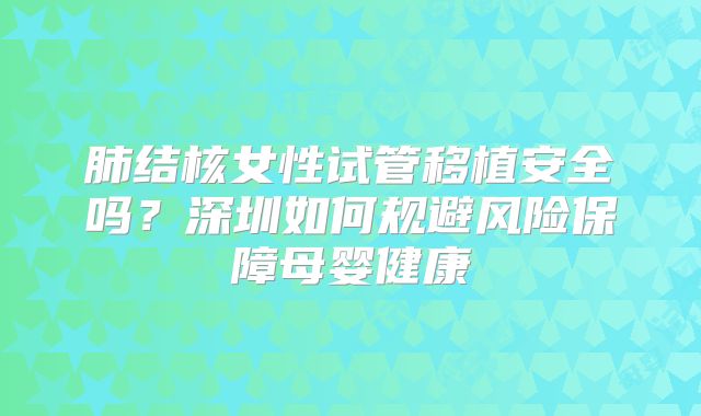 肺结核女性试管移植安全吗？深圳如何规避风险保障母婴健康