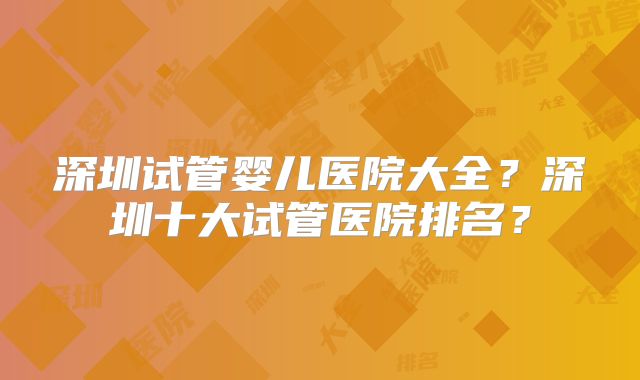 深圳试管婴儿医院大全？深圳十大试管医院排名？