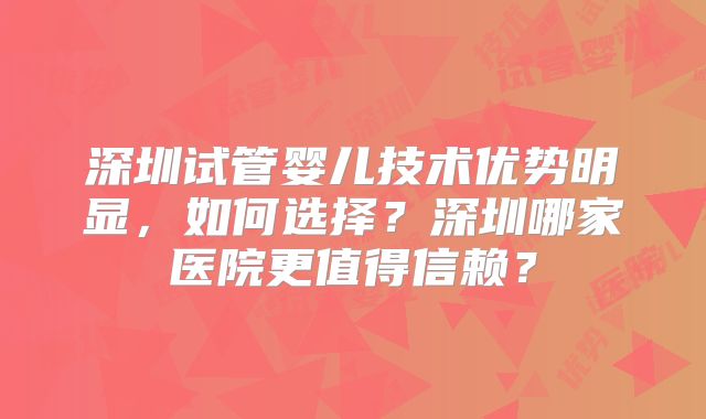 深圳试管婴儿技术优势明显，如何选择？深圳哪家医院更值得信赖？