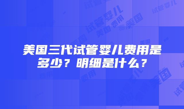 美国三代试管婴儿费用是多少?明细是什么?