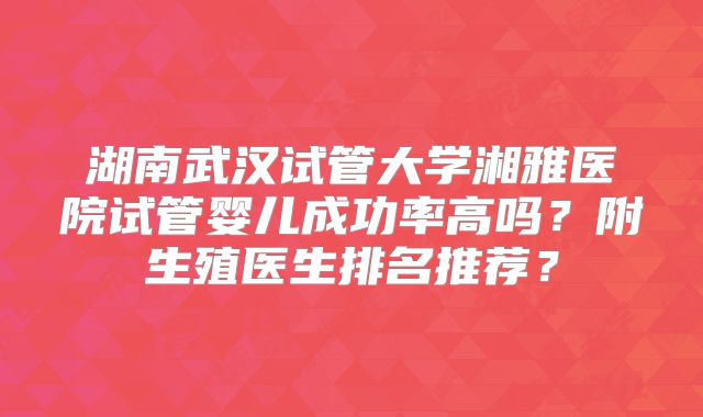 湖南武汉试管大学湘雅医院试管婴儿成功率高吗?附生殖医生排名推荐?