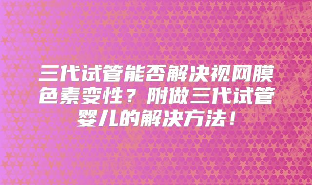 三代试管能否解决视网膜色素变性?附做三代试管婴儿的解决方法!