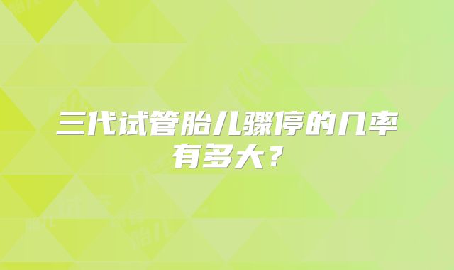 三代试管胎儿骤停的几率有多大?