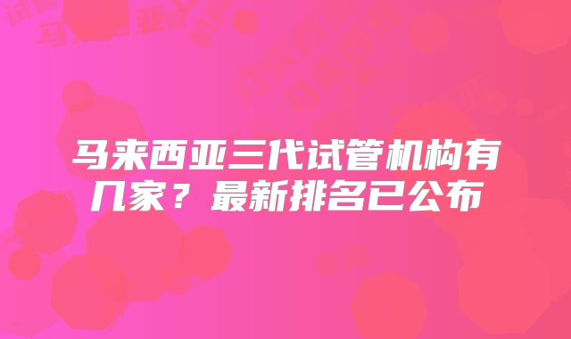 马来西亚三代试管机构有几家?最新排名已公布