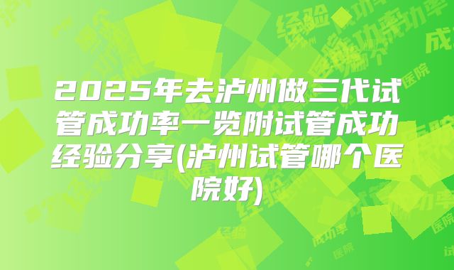 2025年去泸州做三代试管成功率一览附试管成功经验分享(泸州试管哪个医院好)