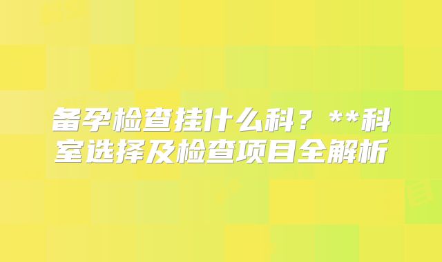备孕检查挂什么科?**科室选择及检查项目全解析