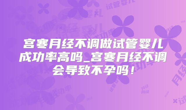 宫寒月经不调做试管婴儿成功率高吗_宫寒月经不调会导致不孕吗!