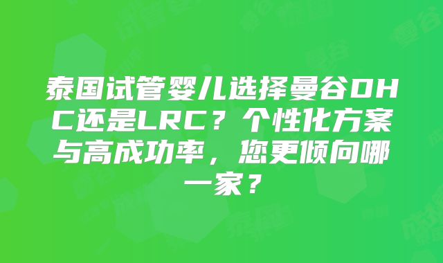 泰国试管婴儿选择曼谷DHC还是LRC?个性化方案与高成功率,您更倾向哪一家?