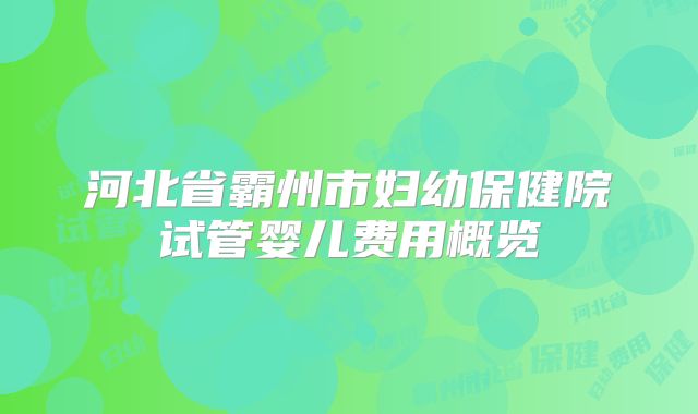 河北省霸州市妇幼保健院试管婴儿费用概览