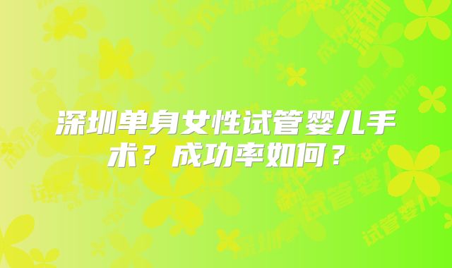 深圳单身女性试管婴儿手术?成功率如何?
