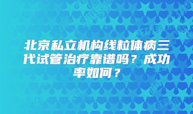 北京私立机构线粒体病三代试管治疗靠谱吗?成功率如何?