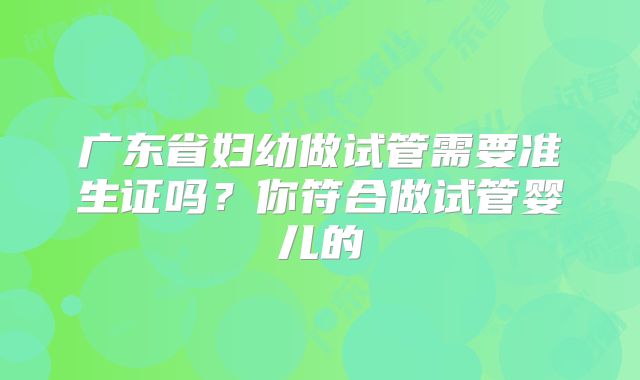 广东省妇幼做试管需要准生证吗?你符合做试管婴儿的