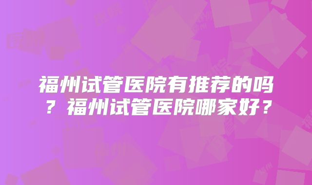 福州试管医院有推荐的吗？福州试管医院哪家好？