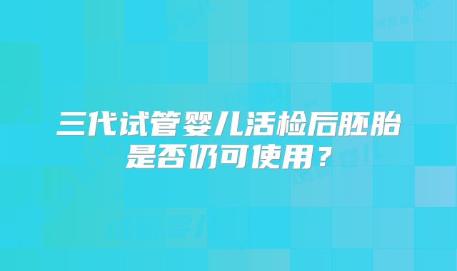 三代试管婴儿活检后胚胎是否仍可使用？