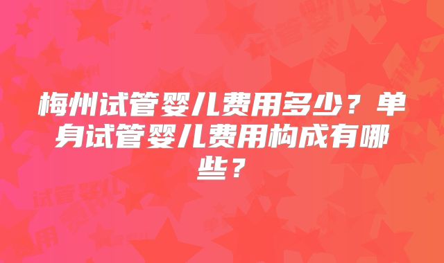 梅州试管婴儿费用多少？单身试管婴儿费用构成有哪些？