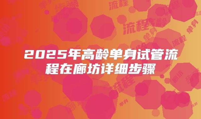 2025年高龄单身试管流程在廊坊详细步骤