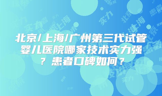 北京/上海/广州第三代试管婴儿医院哪家技术实力强?患者口碑如何?