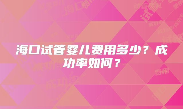 海口试管婴儿费用多少?成功率如何?