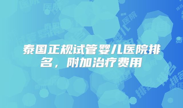 泰国正规试管婴儿医院排名,附加治疗费用