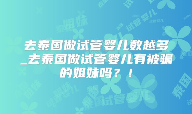 去泰国做试管婴儿数越多_去泰国做试管婴儿有被骗的姐妹吗?!