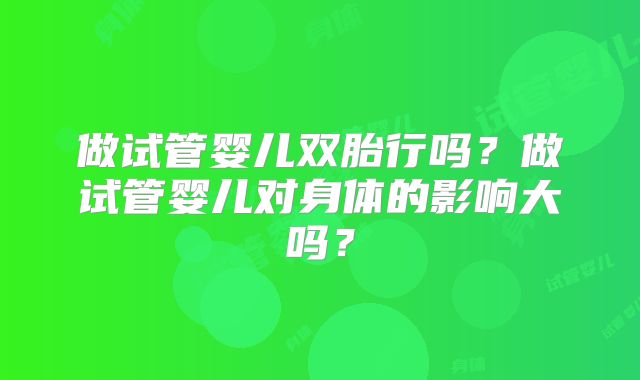 做试管婴儿双胎行吗?做试管婴儿对身体的影响大吗?