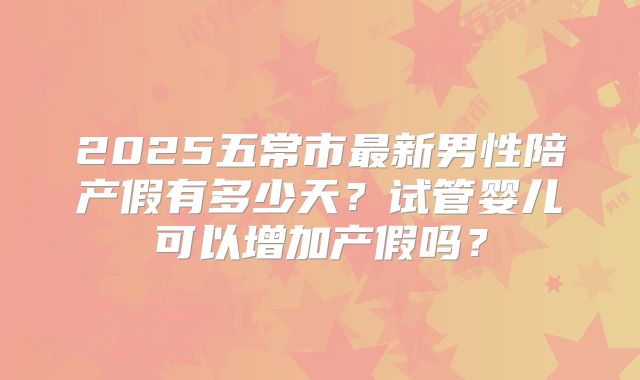 2025五常市最新男性陪产假有多少天？试管婴儿可以增加产假吗？