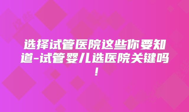 选择试管医院这些你要知道-试管婴儿选医院关键吗！