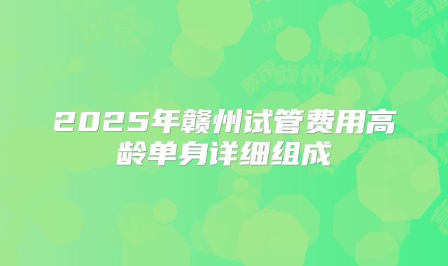 2025年赣州试管费用高龄单身详细组成
