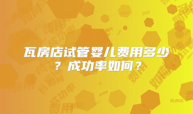 瓦房店试管婴儿费用多少？成功率如何？