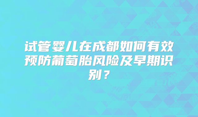 试管婴儿在成都如何有效预防葡萄胎风险及早期识别？