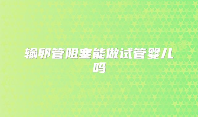 输卵管阻塞能做试管婴儿吗