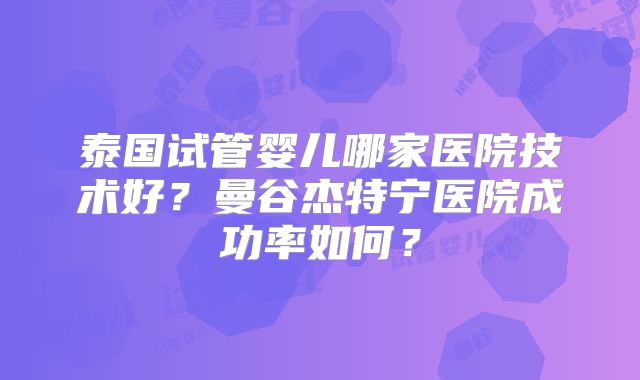 泰国试管婴儿哪家医院技术好?曼谷杰特宁医院成功率如何?