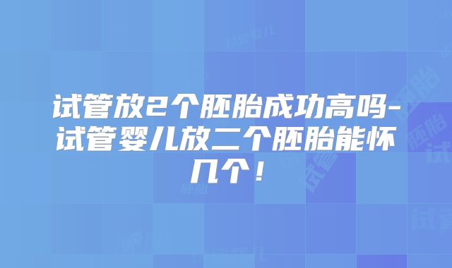 试管放2个胚胎成功高吗-试管婴儿放二个胚胎能怀几个!