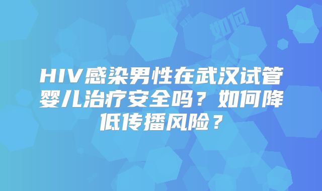 HIV感染男性在武汉试管婴儿治疗安全吗?如何降低传播风险?