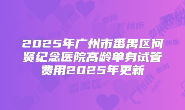 2025年广州市番禺区何贤纪念医院高龄单身试管费用2025年更新
