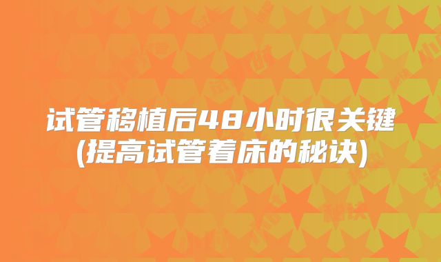 试管移植后48小时很关键(提高试管着床的秘诀)