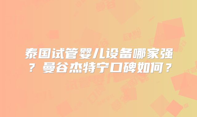 泰国试管婴儿设备哪家强？曼谷杰特宁口碑如何？