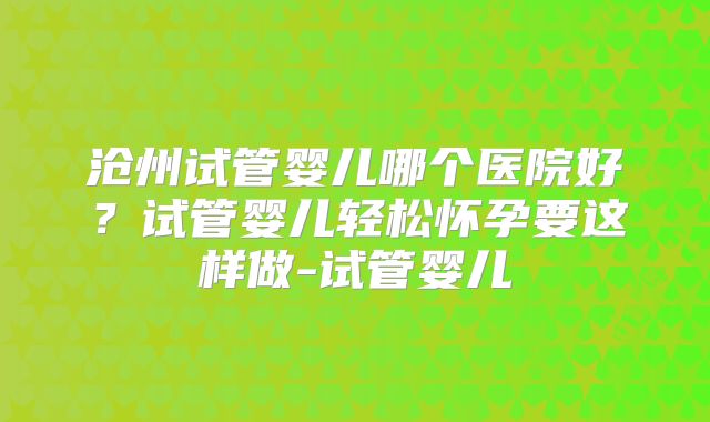 沧州试管婴儿哪个医院好?试管婴儿轻松怀孕要这样做-试管婴儿