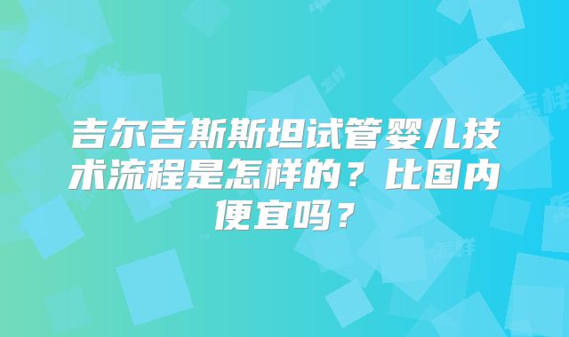 吉尔吉斯斯坦试管婴儿技术流程是怎样的？比国内便宜吗？