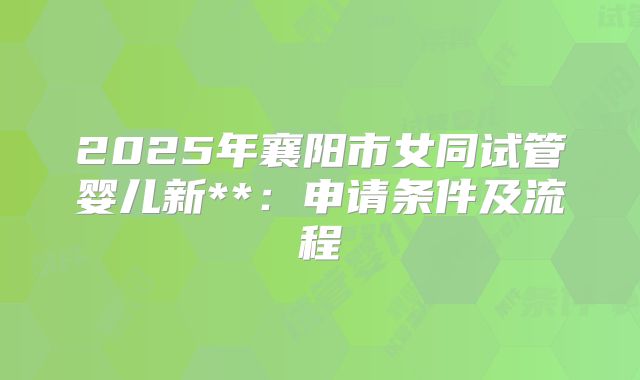 2025年襄阳市女同试管婴儿新**:申请条件及流程