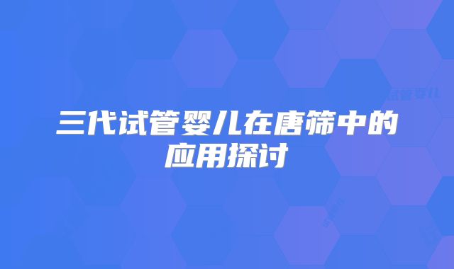 三代试管婴儿在唐筛中的应用探讨